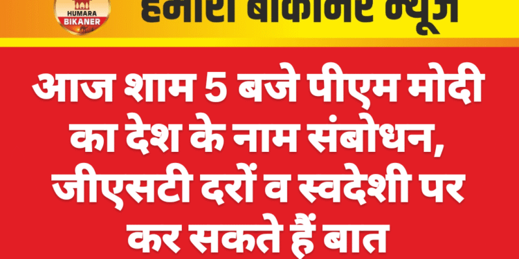आज शाम 5 बजे पीएम मोदी का देश के नाम संबोधन, जीएसटी दरों व स्वदेशी पर कर सकते हैं बात