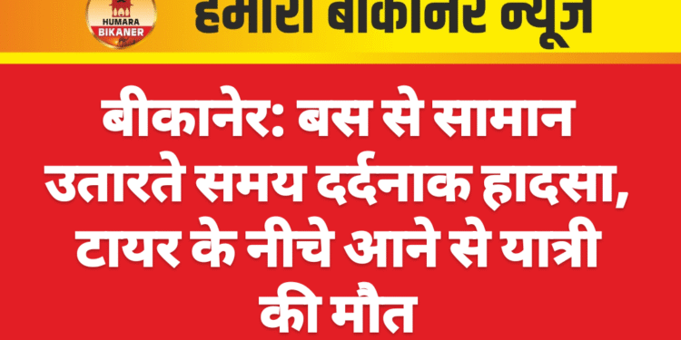बीकानेर: बस से सामान उतारते समय दर्दनाक हादसा, टायर के नीचे आने से यात्री की मौत