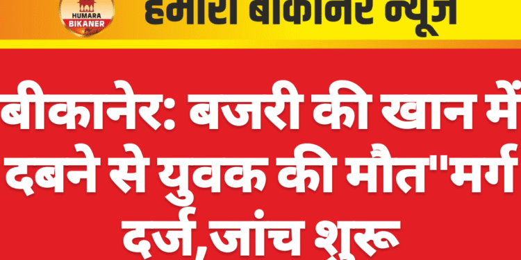 बीकानेर: बजरी की खान में दबने से युवक की मौत”मर्ग दर्ज,जांच शुरू