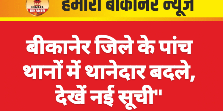 बीकानेर जिले के पांच थानों में थानेदार बदले, देखें नई सूची”