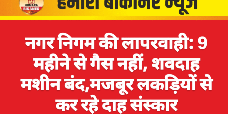 नगर निगम की लापरवाही: 9 महीने से गैस नहीं, शवदाह मशीन बंद,मजबूर लकड़ियों से कर रहे दाह संस्कार