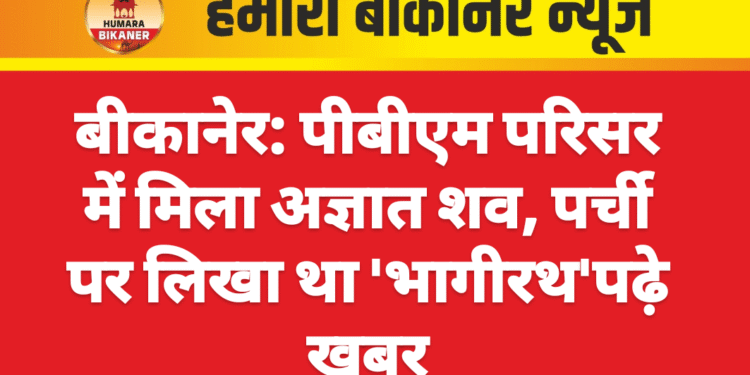 बीकानेर: पीबीएम परिसर में मिला अज्ञात शव, पर्ची पर लिखा था ‘भागीरथ’