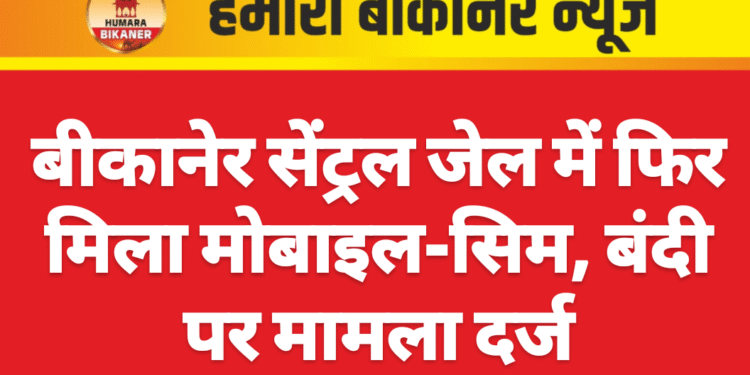 बीकानेर सेंट्रल जेल में फिर मिला मोबाइल-सिम, बंदी पर मामला दर्ज