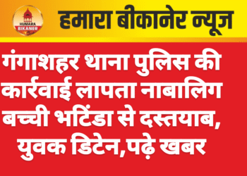 गंगाशहर थाना पुलिस की कार्रवाई लापता नाबालिग बच्ची भटिंडा से दस्तयाब, युवक डिटेन,पढ़े खबर