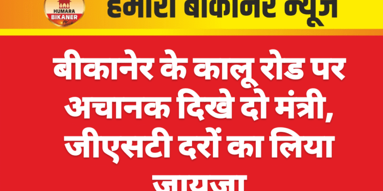 बीकानेर के कालू रोड पर अचानक दिखे दो मंत्री, जीएसटी दरों का लिया जायज़ा