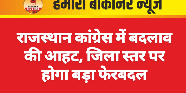 राजस्थान कांग्रेस में बदलाव की आहट, जिला स्तर पर होगा बड़ा फेरबदल