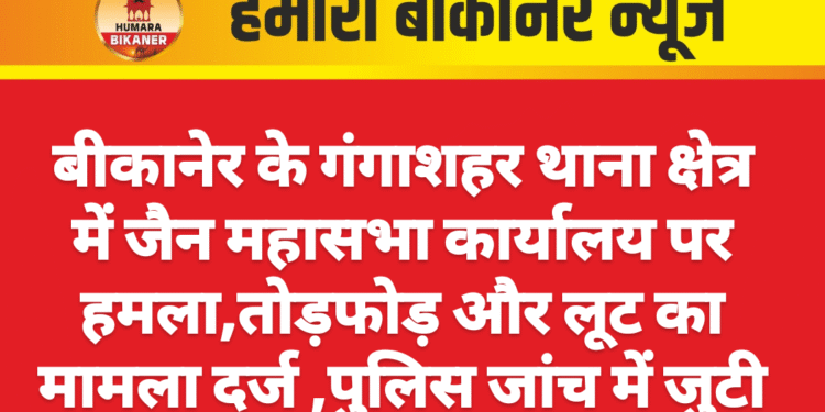 बीकानेर के गंगाशहर थाना क्षेत्र में जैन महासभा कार्यालय पर हमला,तोड़फोड़ और लूट का मामला दर्ज, जांच में जुटी