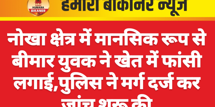 नोखा क्षेत्र में मानसिक रूप से बीमार युवक ने खेत में फांसी लगाई,पुलिस ने मर्ग दर्ज कर जांच शुरू की