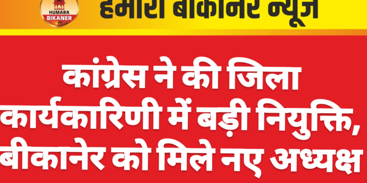 कांग्रेस ने की जिला कार्यकारिणी में बड़ी नियुक्ति, बीकानेर को मिले नए अध्यक्ष