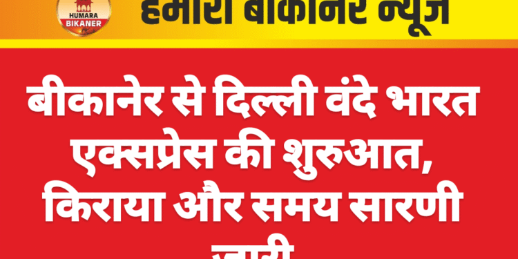 बीकानेर से दिल्ली वंदे भारत एक्सप्रेस की शुरुआत, किराया और समय सारणी जारी