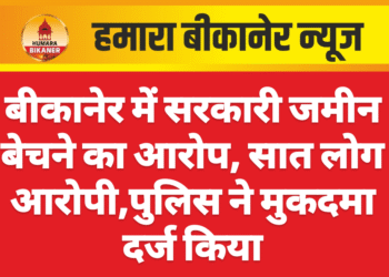 बीकानेर में सरकारी जमीन बेचने का आरोप, सात लोग आरोपी,पुलिस ने मुकदमा दर्ज किया