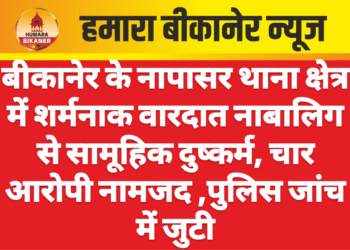 बीकानेर के नापासर थाना क्षेत्र में शर्मनाक वारदात नाबालिग से सामूहिक दुष्कर्म, चार आरोपी नामजद ,पुलिस जांच में जुटी