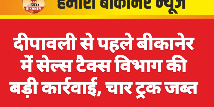 दीपावली से पहले बीकानेर में सेल्स टैक्स विभाग की बड़ी कार्रवाई, चार ट्रक जब्त