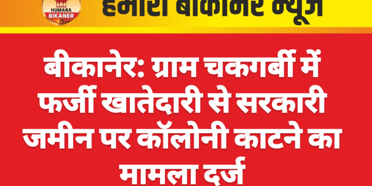 बीकानेर: ग्राम चकगर्बी में फर्जी खातेदारी से सरकारी जमीन पर कॉलोनी काटने का मामला दर्ज