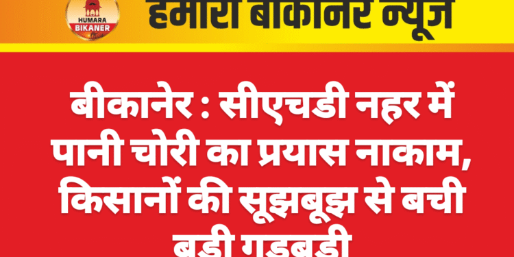 बीकानेर:सीएचडी नहर में पानी चोरी का प्रयास नाकाम, किसानों की सूझबूझ से बची बड़ी गड़बड़ी