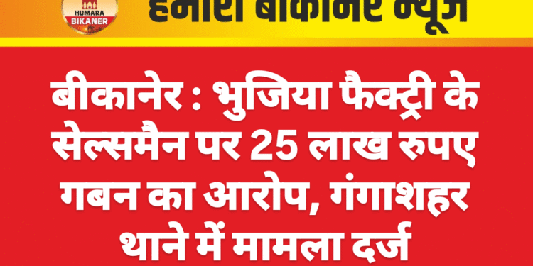 बीकानेर : भुजिया फैक्ट्री के सेल्समैन पर 25 लाख रुपए गबन का आरोप, गंगाशहर थाने में मामला दर्ज