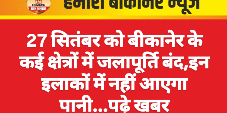 27 सितंबर को बीकानेर के कई क्षेत्रों में जलापूर्ति बंद,इन इलाकों में नहीं आएगा पानी…पढ़े खबर