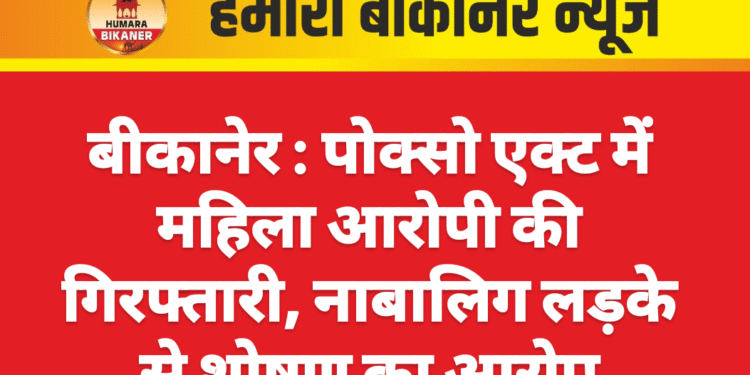 बीकानेर : पोक्सो एक्ट में महिला आरोपी की गिरफ्तारी, नाबालिग लड़के से शोषण का आरोप