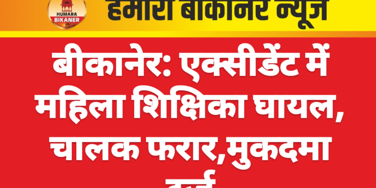 बीकानेर: एक्सीडेंट में महिला शिक्षिका घायल, चालक फरार,मुकदमा दर्ज