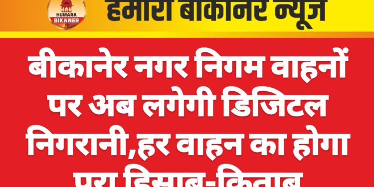 बीकानेर नगर निगम वाहनों पर अब लगेगी डिजिटल निगरानी,हर वाहन का होगा पूरा हिसाब-किताब