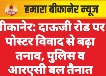 बीकानेर: दाऊजी रोड पर पोस्टर विवाद से बढ़ा तनाव, पुलिस व आरएसी बल तैनात
