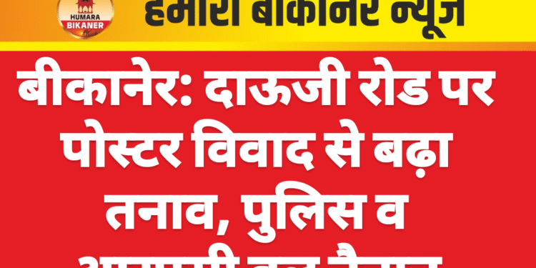 बीकानेर: दाऊजी रोड पर पोस्टर विवाद से बढ़ा तनाव, पुलिस व आरएसी बल तैनात