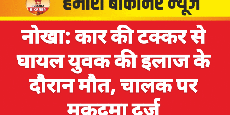 नोखा: कार की टक्कर से घायल युवक की इलाज के दौरान मौत, चालक पर मुकदमा दर्ज