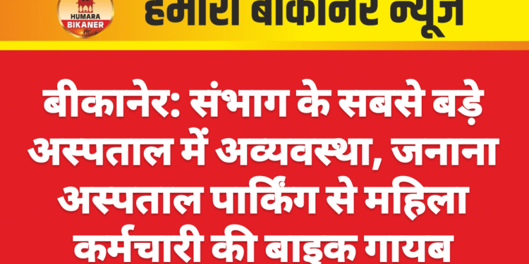 बीकानेर: संभाग के सबसे बड़े अस्पताल में अव्यवस्था, जनाना अस्पताल पार्किंग से महिला कर्मचारी की बाइक गायब