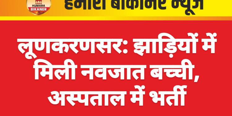लूणकरणसर: झाड़ियों में मिली नवजात बच्ची, अस्पताल में भर्ती
