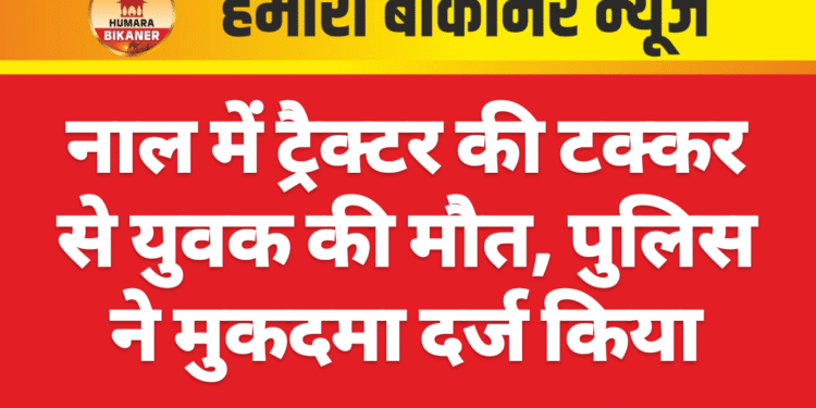 नाल में ट्रैक्टर की टक्कर से युवक की मौत, पुलिस ने मुकदमा दर्ज किया