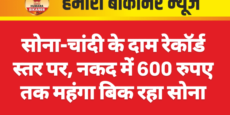 सोना-चांदी के दाम रेकॉर्ड स्तर पर, नकद में 600 रुपए तक महंगा बिक रहा सोना