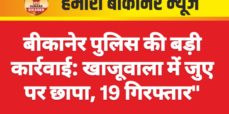 बीकानेर पुलिस की बड़ी कार्रवाई: खाजूवाला में जुए पर छापा, 19 गिरफ्तार”