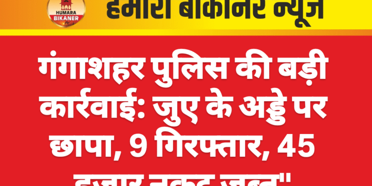 गंगाशहर पुलिस की बड़ी कार्रवाई: जुए के अड्डे पर छापा, 9 गिरफ्तार, 45 हजार नकद जब्त”