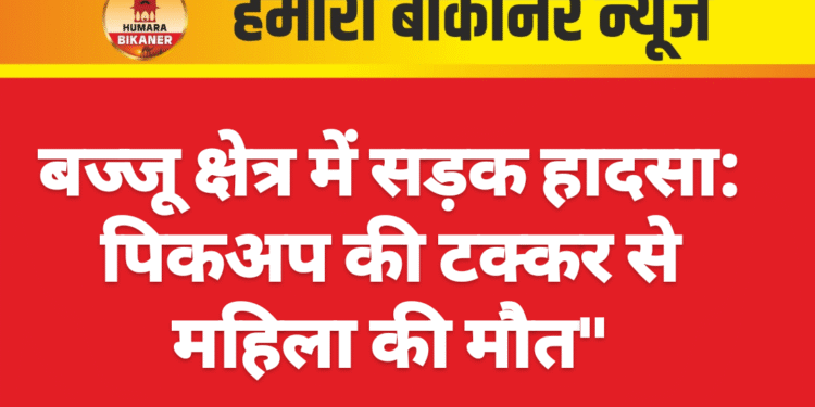 बज्जू क्षेत्र में सड़क हादसा: पिकअप की टक्कर से महिला की मौत”