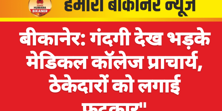 बीकानेर : गंदगी देख भड़के मेडिकल कॉलेज प्राचार्य, ठेकेदारों को लगाई फटकार”
