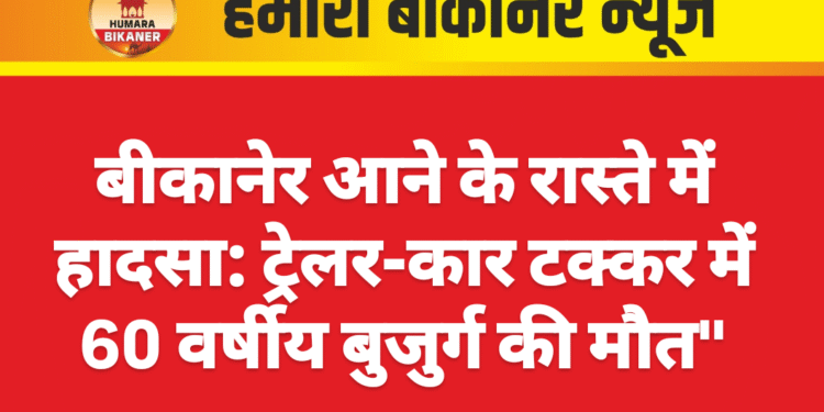 बीकानेर आने के रास्ते में हादसा: ट्रेलर-कार टक्कर में 60 वर्षीय बुजुर्ग की मौत”