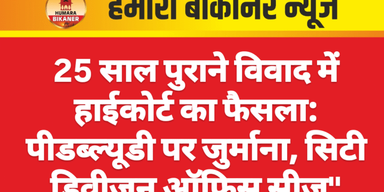 25 साल पुराने विवाद में हाईकोर्ट का फैसला: पीडब्ल्यूडी पर जुर्माना, सिटी डिवीजन ऑफिस सीज”