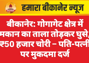 बीकानेर: गोगागेट क्षेत्र में मकान का ताला तोड़कर घुसे, ₹50 हजार चोरी – पति-पत्नी पर मुकदमा दर्ज