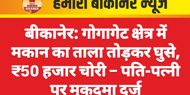 बीकानेर: गोगागेट क्षेत्र में मकान का ताला तोड़कर घुसे, ₹50 हजार चोरी – पति-पत्नी पर मुकदमा दर्ज