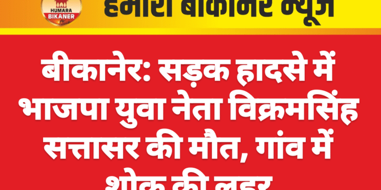 बीकानेर: सड़क हादसे में भाजपा युवा नेता विक्रमसिंह सत्तासर की मौत, गांव में शोक की लहर