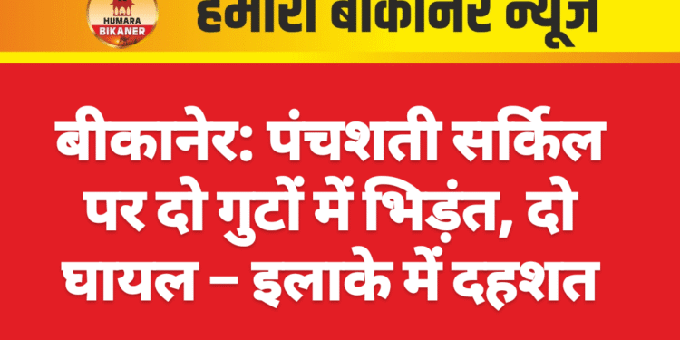 बीकानेर: पंचशती सर्किल पर दो गुटों में भिड़ंत, दो घायल – इलाके में दहशत