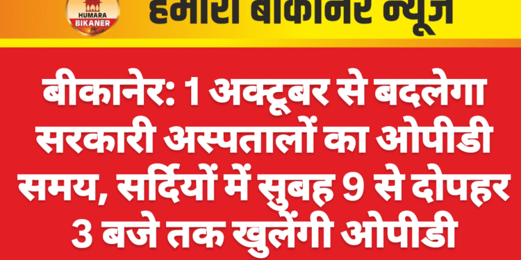 बीकानेर: 1 अक्टूबर से बदलेगा सरकारी अस्पतालों का ओपीडी समय, सर्दियों में सुबह 9 से दोपहर 3 बजे तक खुलेंगी ओपीडी