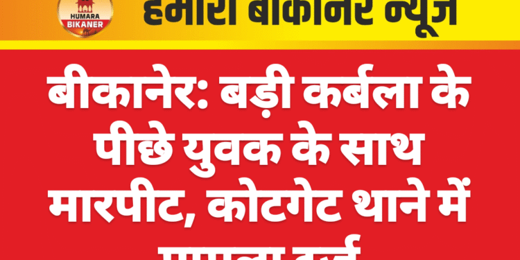बीकानेर: बड़ी कर्बला के पीछे युवक के साथ मारपीट, कोटगेट थाने में मामला दर्ज