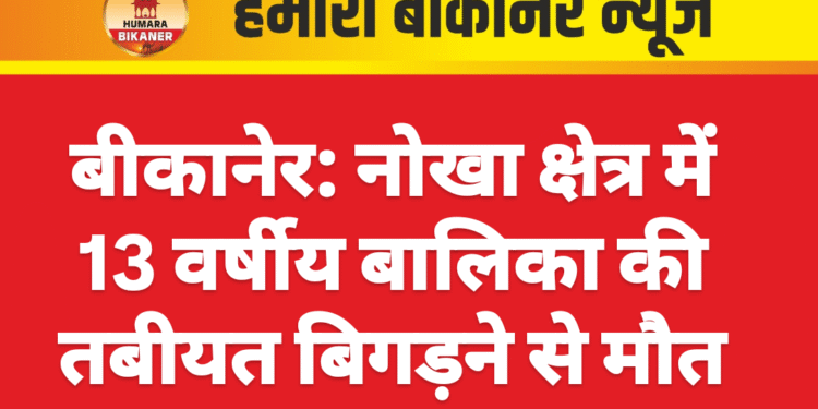 बीकानेर: नोखा क्षेत्र में 13 वर्षीय बालिका की तबीयत बिगड़ने से मौत