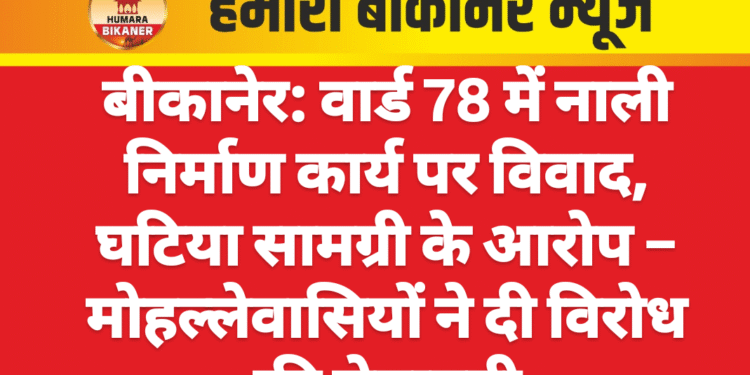 बीकानेर: वार्ड 78 में नाली निर्माण कार्य पर विवाद, घटिया सामग्री के आरोप – मोहल्लेवासियों ने दी विरोध की चेतावनी