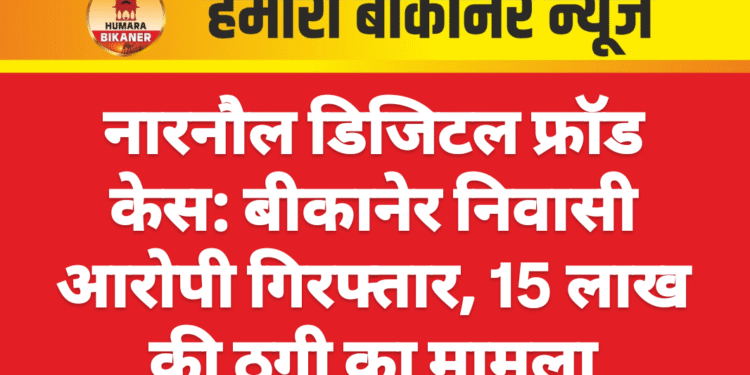 नारनौल डिजिटल फ्रॉड केस: बीकानेर निवासी आरोपी गिरफ्तार, 15 लाख की ठगी का मामला