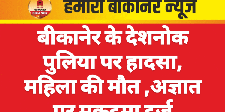 बीकानेर के देशनोक पुलिया पर हादसा, महिला की मौत ,अज्ञात पर मुकदमा दर्ज