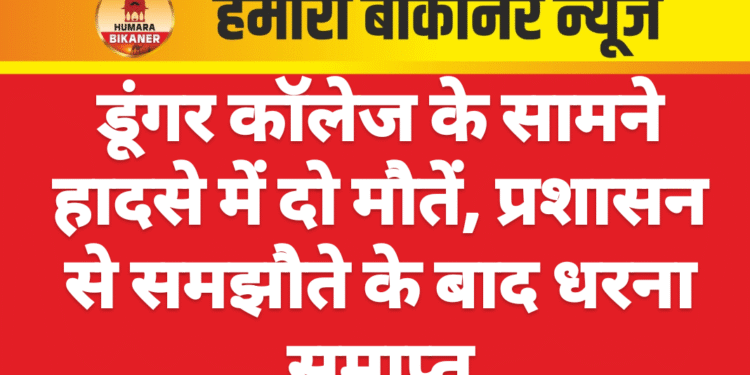 डूंगर कॉलेज के सामने हादसे में दो मौतें, प्रशासन से समझौते के बाद धरना समाप्त