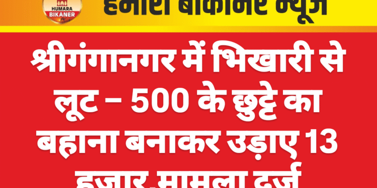श्रीगंगानगर में भिखारी से लूट – 500 के छुट्टे का बहाना बनाकर उड़ाए 13 हजार,मामला दर्ज