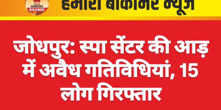 जोधपुर: स्पा सेंटर की आड़ में अवैध गतिविधियां, 15 लोग गिरफ्तार